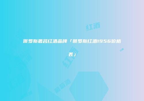 俄罗斯著名红酒品牌「俄罗斯红酒1956价格表」