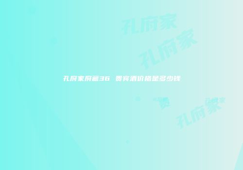 孔府家府藏36 贵宾酒价格是多少钱
