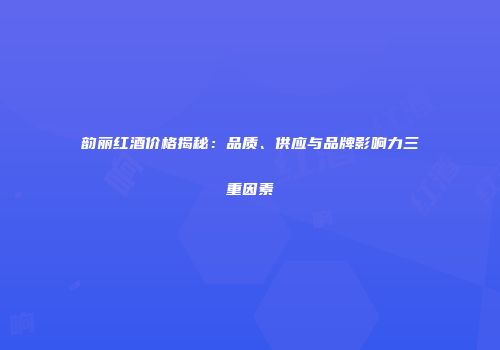 韵丽红酒价格揭秘：品质、供应与品牌影响力三重因素
