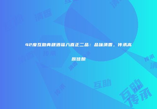 42度互助青稞酒福八喜正二品：品味清香，传承高原佳酿