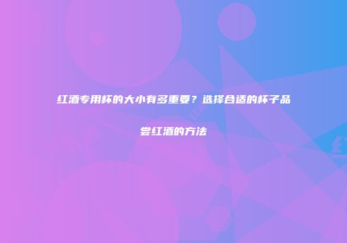 红酒专用杯的大小有多重要？选择合适的杯子品尝红酒的方法