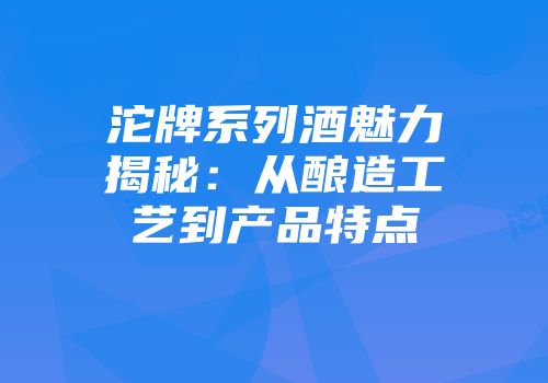 沱牌系列酒魅力揭秘：从酿造工艺到产品特点