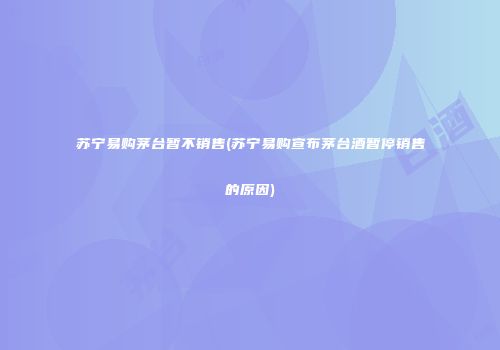 苏宁易购茅台暂不销售(苏宁易购宣布茅台酒暂停销售的原因)