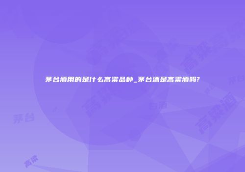 茅台酒用的是什么高粱品种_茅台酒是高粱酒吗?