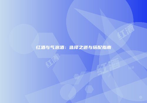 红酒与气泡酒：选择之道与搭配指南