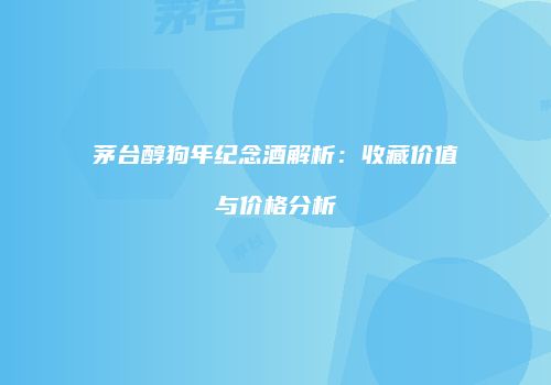 茅台醇狗年纪念酒解析：收藏价值与价格分析