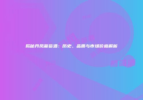 揭秘丹凤葡萄酒：历史、品质与市场价格解析