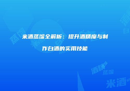 米酒蒸馏全解析：提升酒精度与制作白酒的实用技能