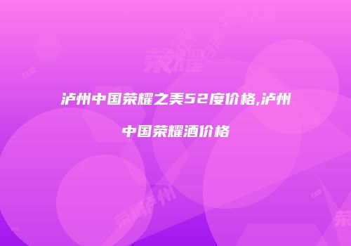 泸州中国荣耀之美52度价格,泸州中国荣耀酒价格
