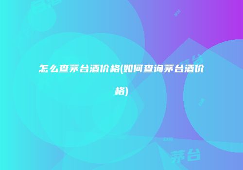 怎么查茅台酒价格(如何查询茅台酒价格)