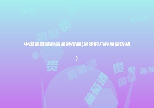 中国最高端葡萄品种排名(最贵的八种葡萄价格)