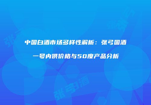 中国白酒市场多样性解析：张弓国酒一号内供价格与50度产品分析
