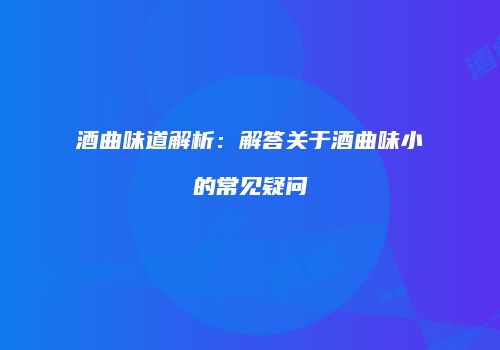 酒曲味道解析：解答关于酒曲味小的常见疑问