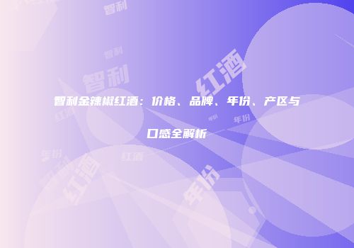 智利金辣椒红酒：价格、品牌、年份、产区与口感全解析