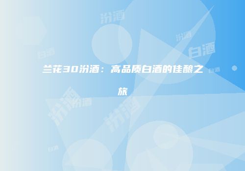 兰花30汾酒：高品质白酒的佳酿之旅