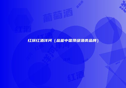 红旗红酒洋河（品鉴中国顶级酒类品牌）