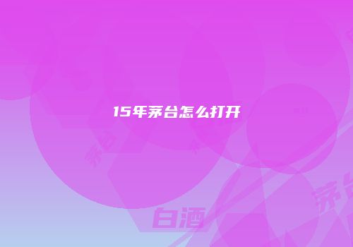 15年茅台怎么打开