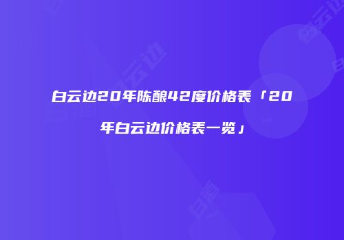 白云边20年陈酿42度价格表「20年白云边价格表一览」