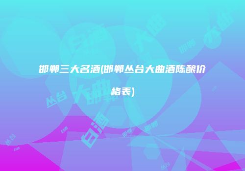 邯郸三大名酒(邯郸丛台大曲酒陈酿价格表)