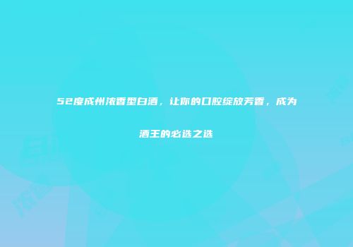 52度成州浓香型白酒，让你的口腔绽放芳香，成为酒王的必选之选