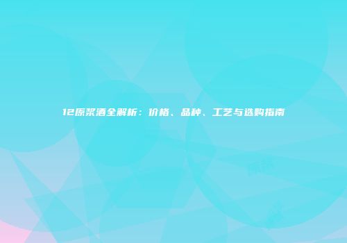 12原浆酒全解析：价格、品种、工艺与选购指南