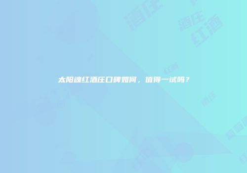 太阳魂红酒庄口碑如何，值得一试吗？