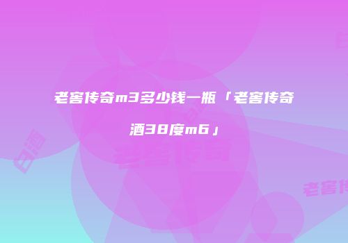 老窖传奇m3多少钱一瓶「老窖传奇酒38度m6」