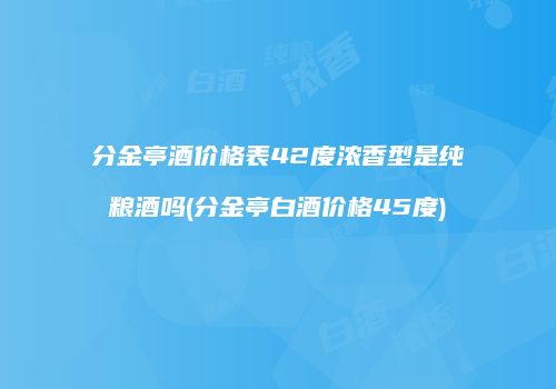 分金亭酒价格表42度浓香型是纯粮酒吗(分金亭白酒价格45度)
