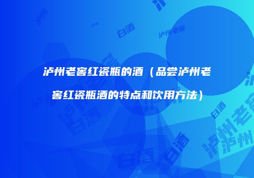 泸州老窖红瓷瓶的酒（品尝泸州老窖红瓷瓶酒的特点和饮用方法）