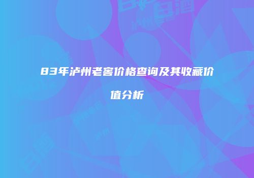 83年泸州老窖价格查询及其收藏价值分析