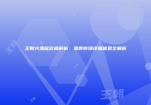 王朝大酒窑价格解析：酒类市场详细信息全解析