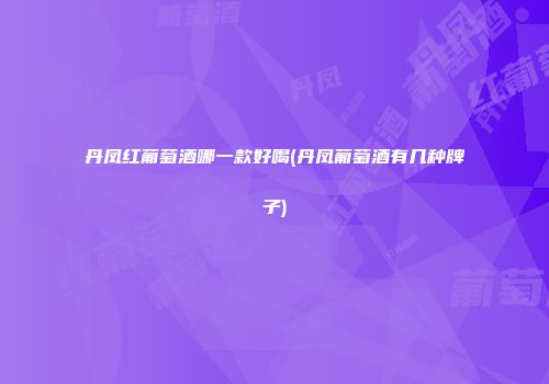 丹凤红葡萄酒哪一款好喝(丹凤葡萄酒有几种牌子)