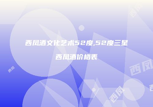 西凤酒文化艺术52度,52度三星西凤酒价格表