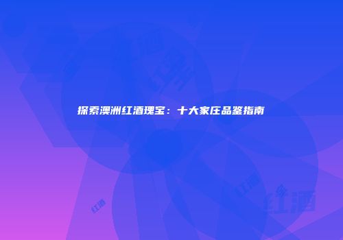 探索澳洲红酒瑰宝：十大家庄品鉴指南