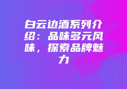 白云边酒系列介绍：品味多元风味，探索品牌魅力