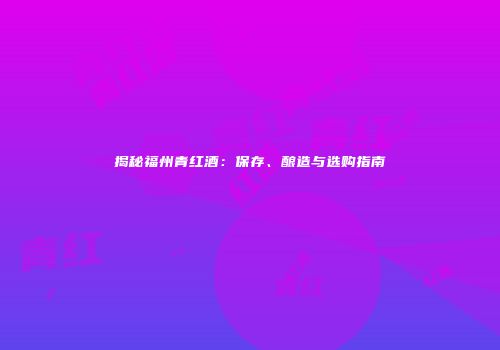 揭秘福州青红酒：保存、酿造与选购指南