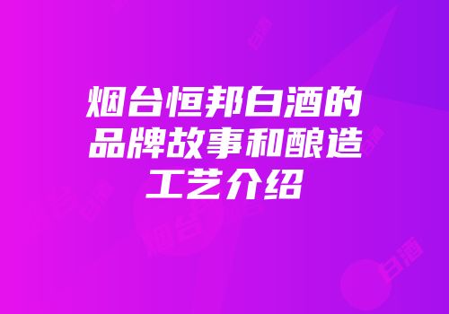 烟台恒邦白酒的品牌故事和酿造工艺介绍