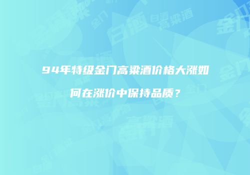 94年特级金门高粱酒价格大涨如何在涨价中保持品质？
