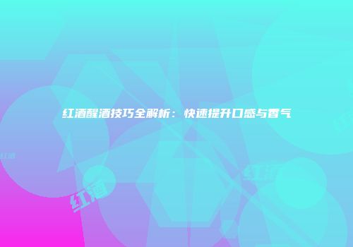 红酒醒酒技巧全解析：快速提升口感与香气
