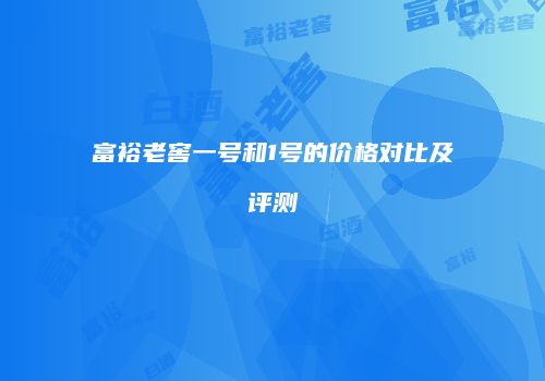 富裕老窖一号和1号的价格对比及评测