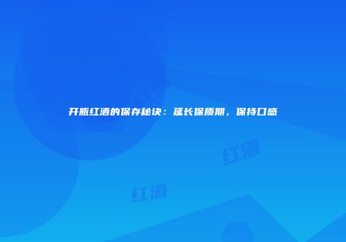 开瓶红酒的保存秘诀：延长保质期，保持口感