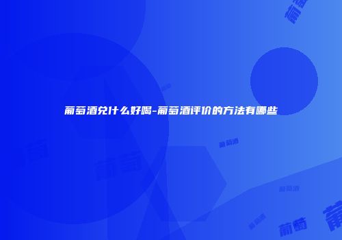 葡萄酒兑什么好喝-葡萄酒评价的方法有哪些