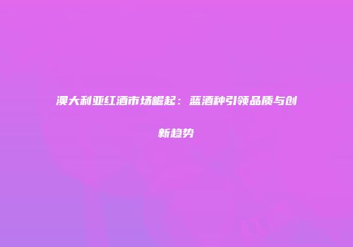 澳大利亚红酒市场崛起：蓝酒种引领品质与创新趋势