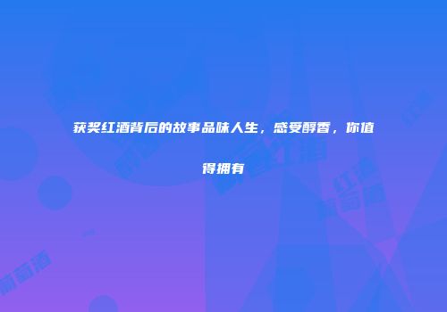 获奖红酒背后的故事品味人生，感受醇香，你值得拥有