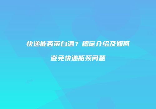 快递能否带白酒？规定介绍及如何避免快递瓶颈问题