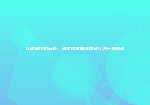红酒桶价格解析：法国橡木桶成本及红酒产量揭秘
