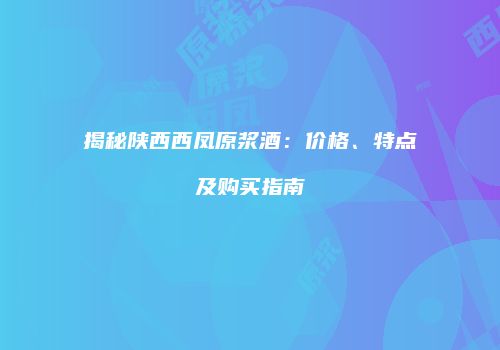 揭秘陕西西凤原浆酒：价格、特点及购买指南
