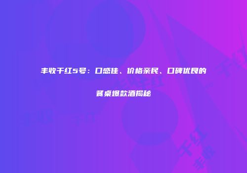 丰收干红5号：口感佳、价格亲民、口碑优良的餐桌爆款酒揭秘