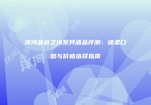 洋河蓝色之缘系列酒品评测：绵柔口感与价格选择指南