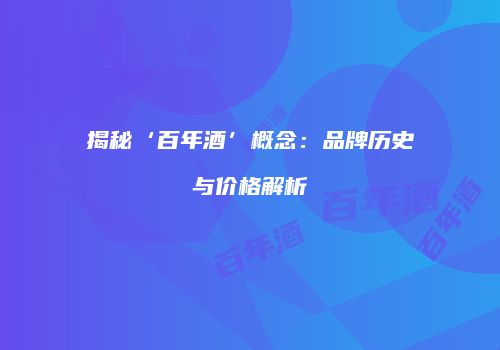 揭秘‘百年酒’概念：品牌历史与价格解析